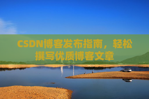CSDN博客发布指南,轻松撰写优质博客文章
